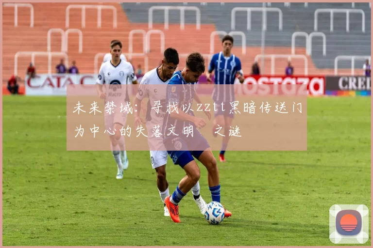 未来禁域：寻找以zztt黑暗传送门为中心的失落文明之谜