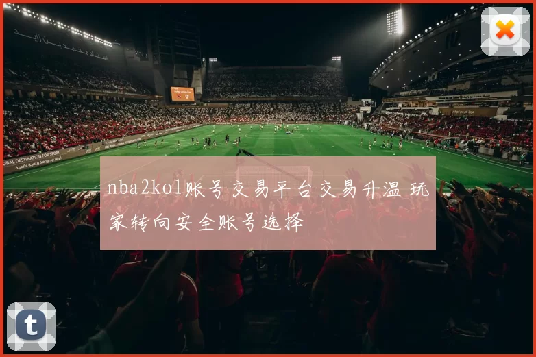 nba2kol账号交易平台交易升温 玩家转向安全账号选择