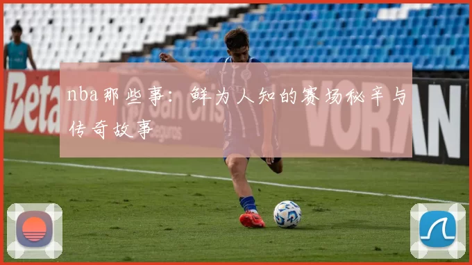 nba那些事：鲜为人知的赛场秘辛与传奇故事
