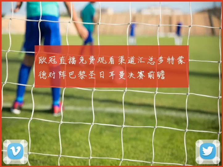欧冠直播免费观看渠道汇总多特蒙德对阵巴黎圣日耳曼决赛前瞻