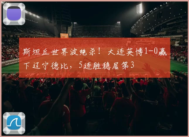 斯坦丘世界波绝杀！大连英博1-0赢下辽宁德比，5连胜稳居第3