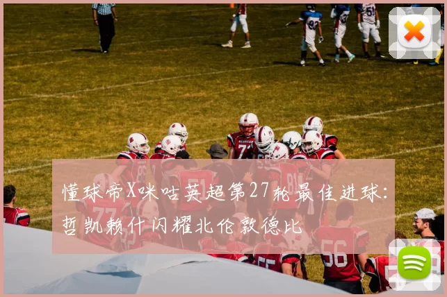 懂球帝X咪咕英超第27轮最佳进球:哲凯赖什闪耀北伦敦德比