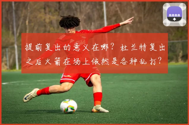 提前复出的意义在哪？杜兰特复出之后火箭在场上依然是各种乱打？