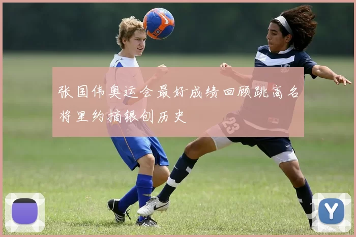 张国伟奥运会最好成绩回顾跳高名将里约摘银创历史