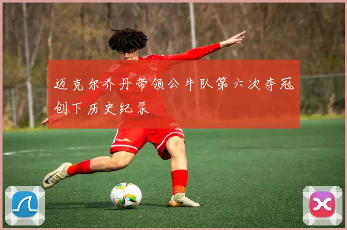 迈克尔乔丹带领公牛队第六次夺冠创下历史纪录