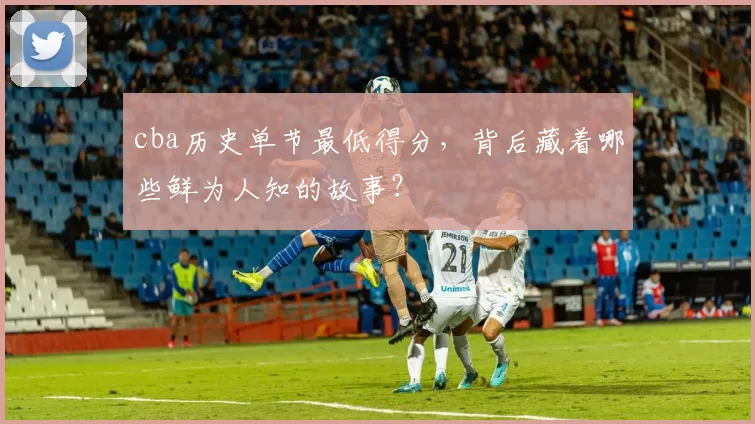 cba历史单节最低得分，背后藏着哪些鲜为人知的故事？