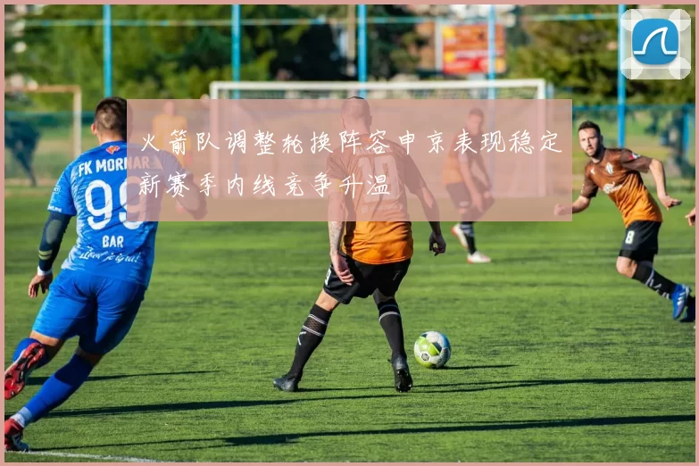 火箭队调整轮换阵容申京表现稳定新赛季内线竞争升温