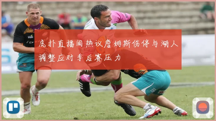 虎扑直播间热议詹姆斯伤停与湖人调整应对季后赛压力