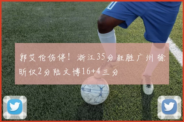 郭艾伦伤停！浙江35分狂胜广州 徐昕仅2分陆文博16+4三分