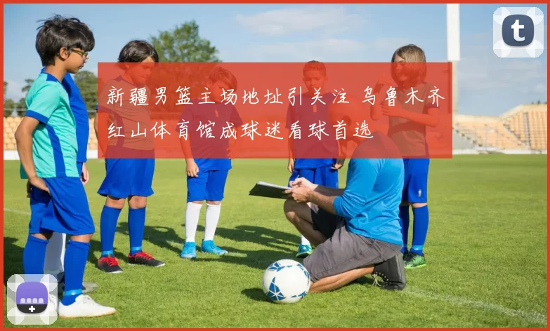 新疆男篮主场地址引关注 乌鲁木齐红山体育馆成球迷看球首选