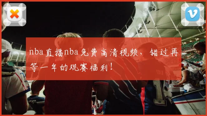 nba直播nba免费高清视频,错过再等一年的观赛福利!