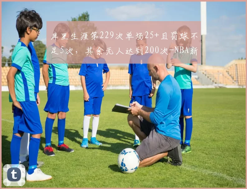 库里生涯第229次单场25+且罚球不足5次，其余无人达到200次-NBA新闻