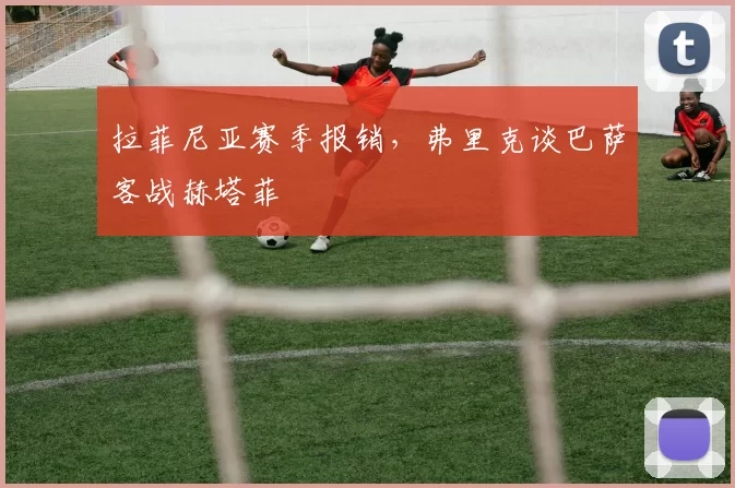 拉菲尼亚赛季报销，弗里克谈巴萨客战赫塔菲