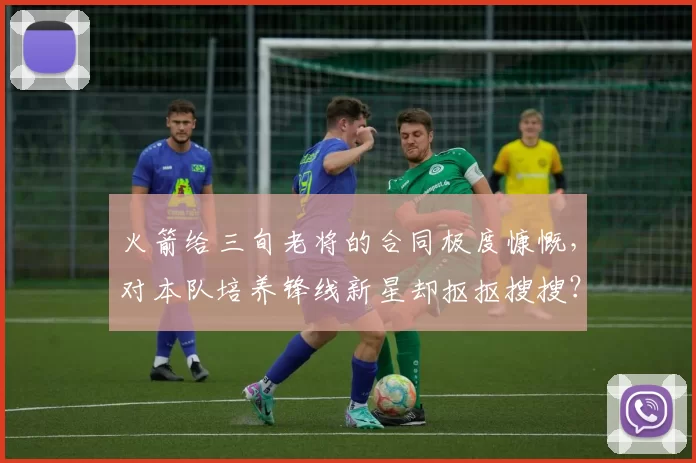 火箭给三旬老将的合同极度慷慨，对本队培养锋线新星却抠抠搜搜？