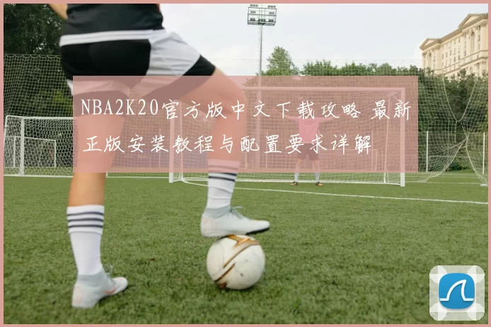 NBA2K20官方版中文下载攻略 最新正版安装教程与配置要求详解