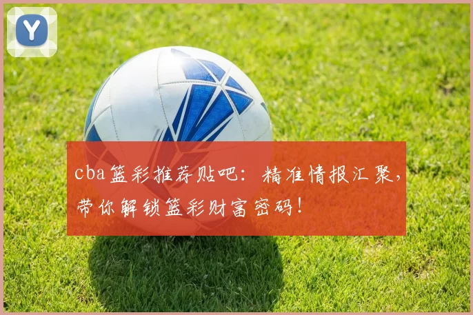 cba篮彩推荐贴吧:精准情报汇聚,带你解锁篮彩财富密码!