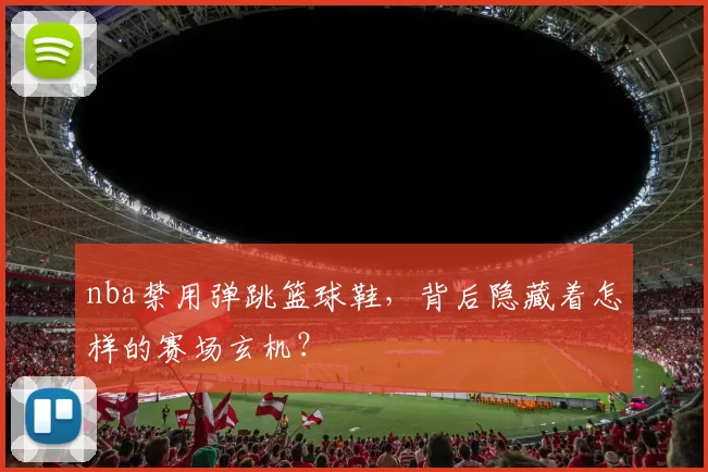 nba禁用弹跳篮球鞋，背后隐藏着怎样的赛场玄机？