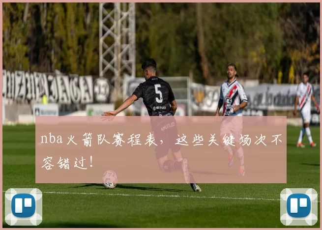 nba火箭队赛程表，这些关键场次不容错过！
