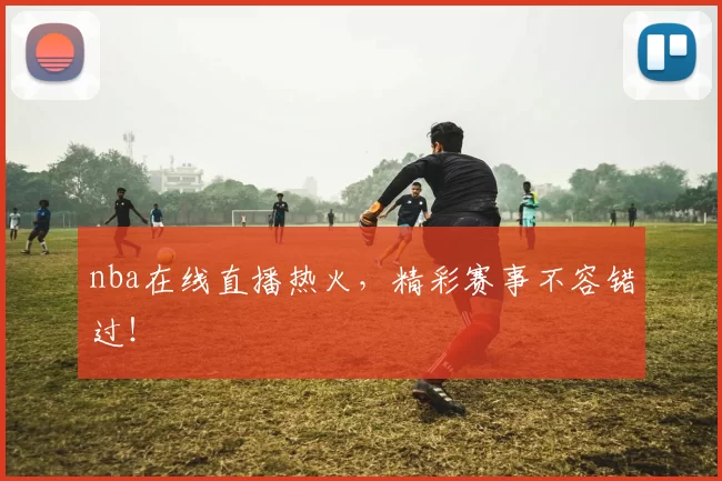 nba在线直播热火,精彩赛事不容错过!