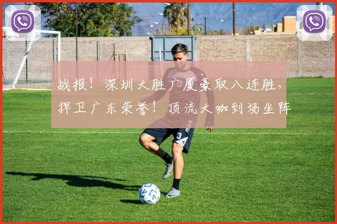 战报！深圳大胜广厦豪取八连胜，捍卫广东荣誉！顶流大咖到场坐阵