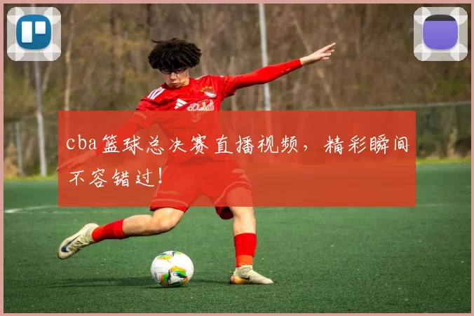 cba篮球总决赛直播视频,精彩瞬间不容错过!