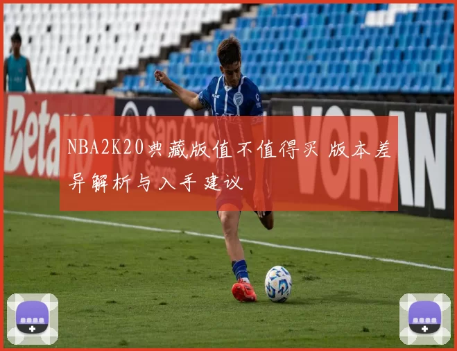 NBA2K20典藏版值不值得买 版本差异解析与入手建议