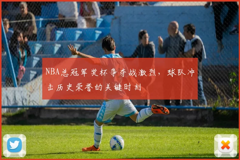 NBA总冠军奖杯争夺战激烈，球队冲击历史荣誉的关键时刻