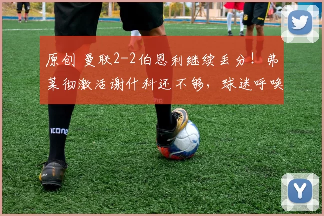 原创 曼联2-2伯恩利继续丢分！弗莱彻激活谢什科还不够，球迷呼唤索帅