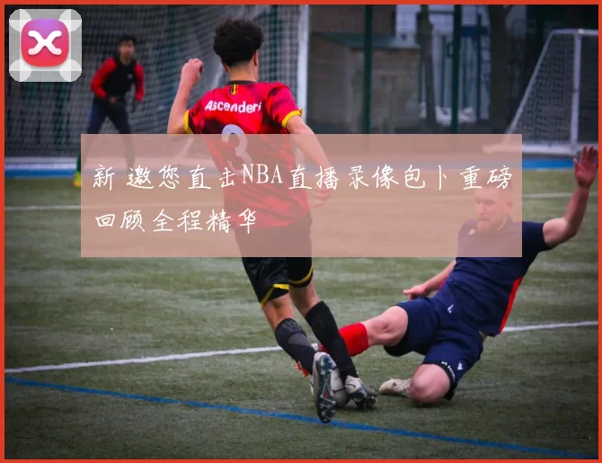 新 邀您直击NBA直播录像包卜重磅回顾全程精华