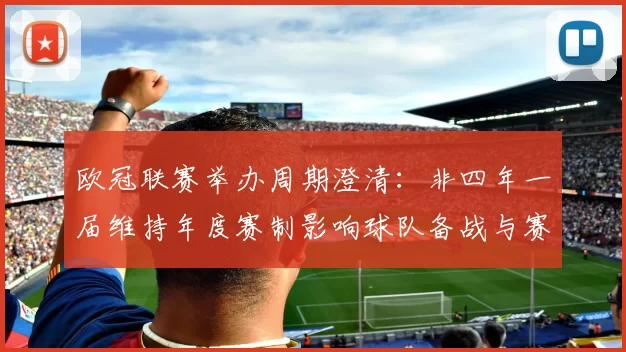 欧冠联赛举办周期澄清：非四年一届维持年度赛制影响球队备战与赛程安排