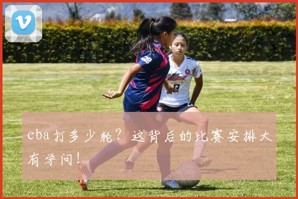 cba打多少轮?这背后的比赛安排大有学问!