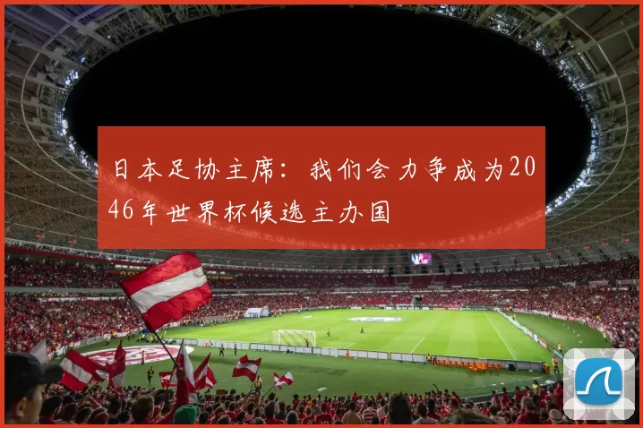 日本足协主席：我们会力争成为2046年世界杯候选主办国