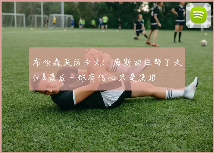 布伦森采访全文：唐斯回归帮了大忙&最后一球有信心只是没进