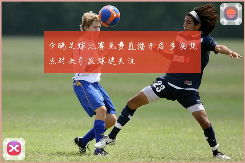 今晚足球比赛免费直播开启 多场焦点对决引发球迷关注