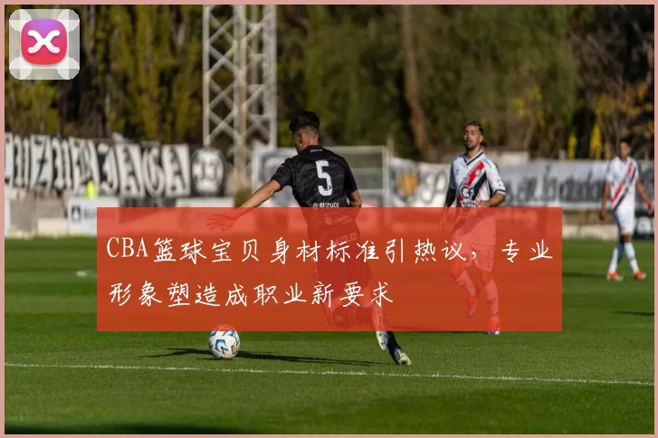 CBA篮球宝贝身材标准引热议，专业形象塑造成职业新要求