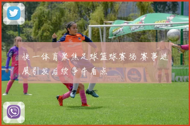 快一体育聚焦足球篮球赛场 赛事进展引发后续争夺看点