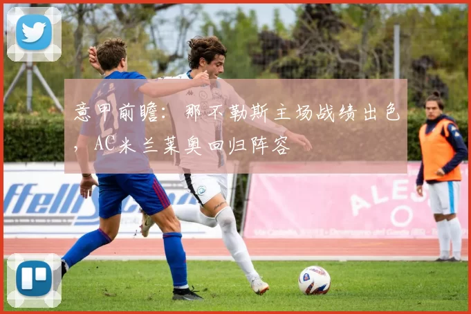 意甲前瞻：那不勒斯主场战绩出色，AC米兰莱奥回归阵容