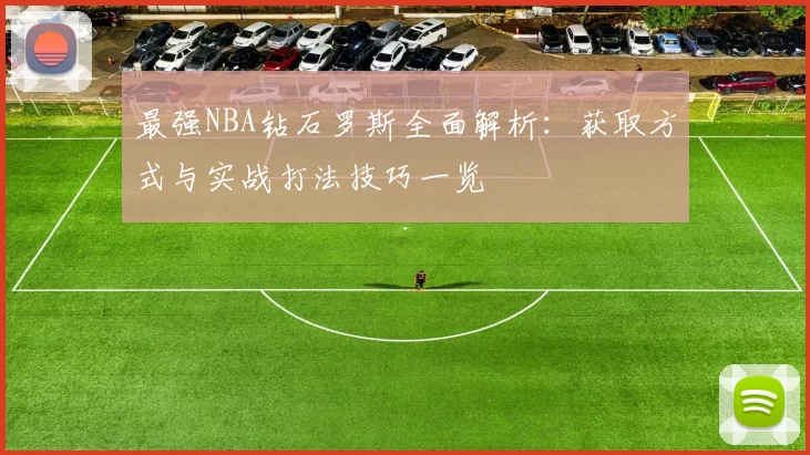 最强NBA钻石罗斯全面解析：获取方式与实战打法技巧一览