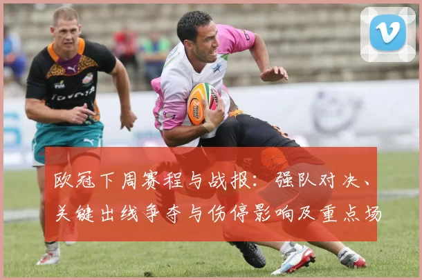 欧冠下周赛程与战报：强队对决、关键出线争夺与伤停影响及重点场次看点