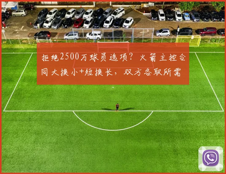 拒绝2500万球员选项？火箭主控合同大换小+短换长，双方各取所需