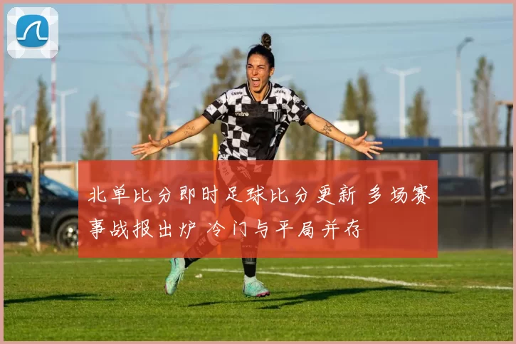 北单比分即时足球比分更新 多场赛事战报出炉 冷门与平局并存