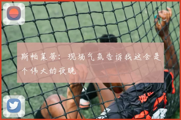 斯帕莱蒂:现场气氛告诉我这会是个伟大的夜晚