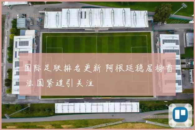 国际足联排名更新 阿根廷稳居榜首 法国紧追引关注