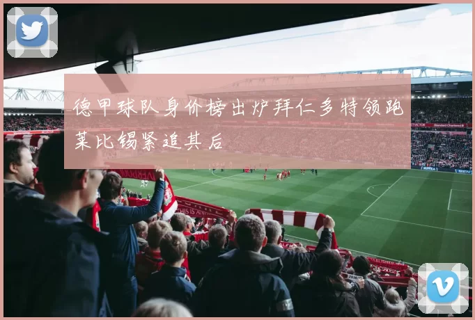 德甲球队身价榜出炉拜仁多特领跑莱比锡紧追其后