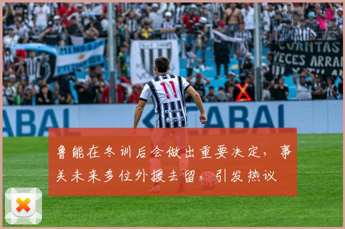 鲁能在冬训后会做出重要决定，事关未来多位外援去留，引发热议