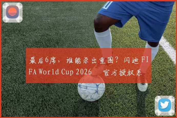 最后6席，谁能杀出重围？闪迪 FIFA World Cup 2026™ 官方授权系列邀你盖楼预言，赢好礼！