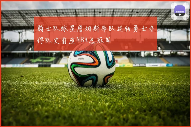 骑士队球星詹姆斯率队逆转勇士夺得队史首座NBA总冠军