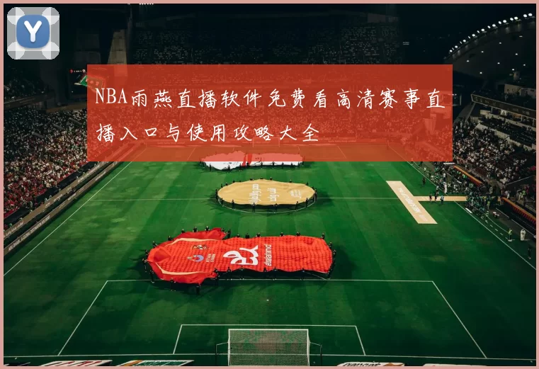 NBA雨燕直播软件免费看高清赛事直播入口与使用攻略大全