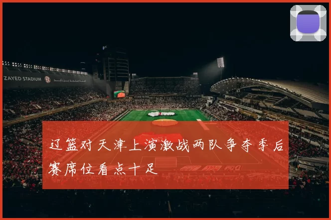 辽篮对天津上演激战两队争夺季后赛席位看点十足