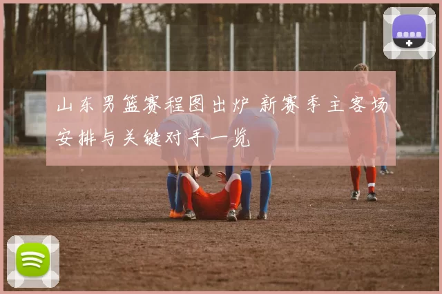 山东男篮赛程图出炉 新赛季主客场安排与关键对手一览